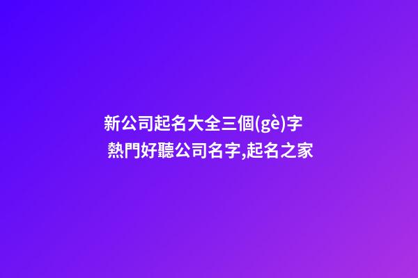 新公司起名大全三個(gè)字 熱門好聽公司名字,起名之家